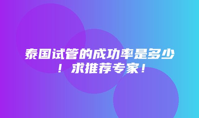 泰国试管的成功率是多少！求推荐专家！