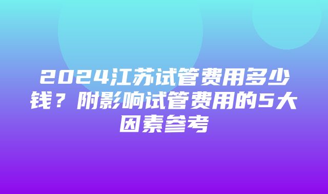 2024江苏试管费用多少钱？附影响试管费用的5大因素参考