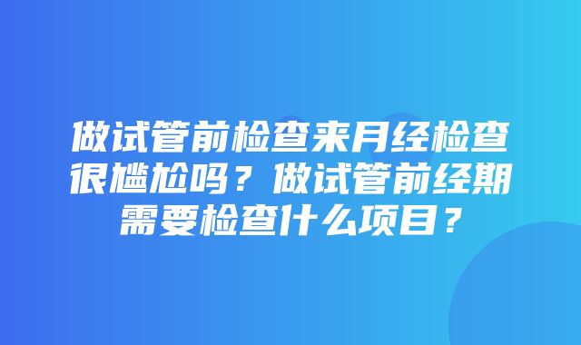 做试管前检查来月经检查很尴尬吗？做试管前经期需要检查什么项目？