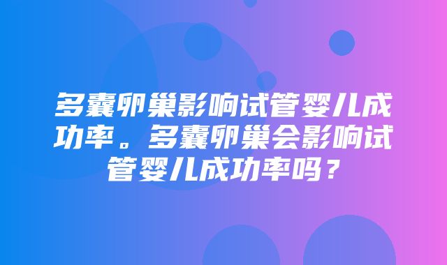 多囊卵巢影响试管婴儿成功率。多囊卵巢会影响试管婴儿成功率吗？