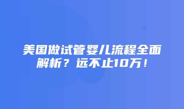 美国做试管婴儿流程全面解析？远不止10万！