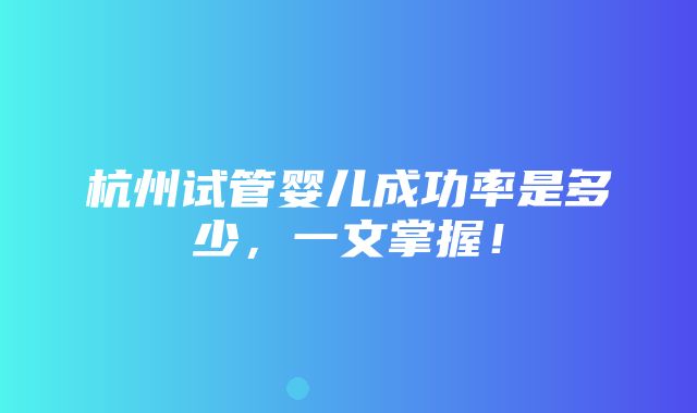 杭州试管婴儿成功率是多少，一文掌握！