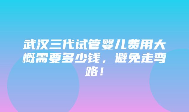 武汉三代试管婴儿费用大概需要多少钱，避免走弯路！