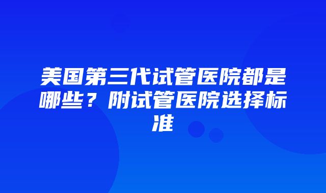 美国第三代试管医院都是哪些？附试管医院选择标准