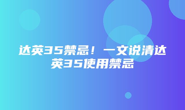 达英35禁忌！一文说清达英35使用禁忌