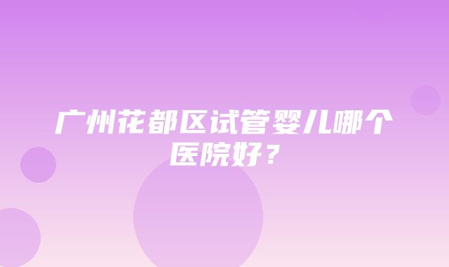 广州花都区试管婴儿哪个医院好？