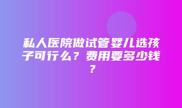 私人医院做试管婴儿选孩子可行么？费用要多少钱？