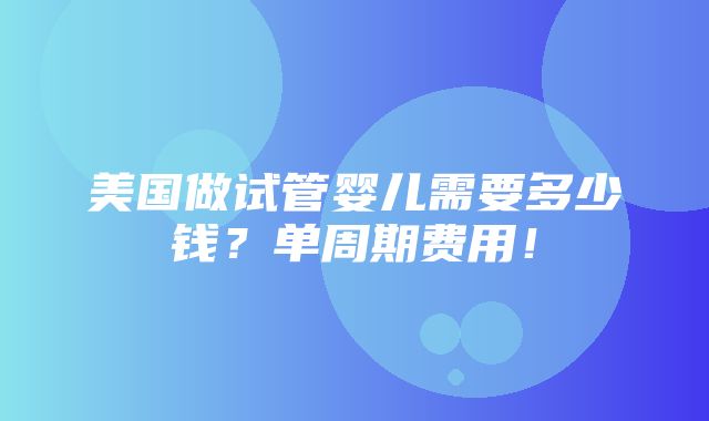 美国做试管婴儿需要多少钱？单周期费用！