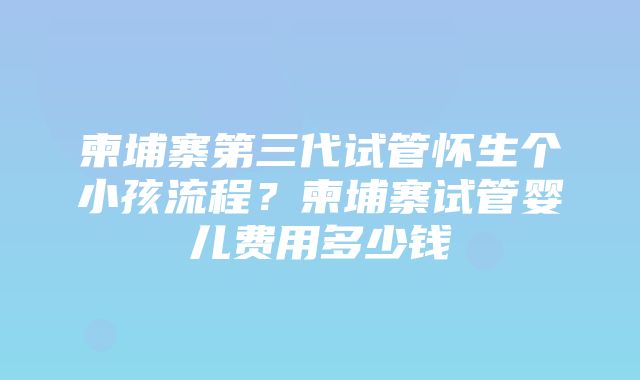 柬埔寨第三代试管怀生个小孩流程？柬埔寨试管婴儿费用多少钱