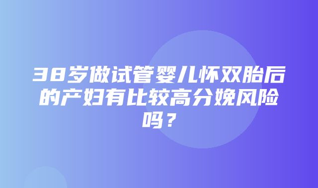 38岁做试管婴儿怀双胎后的产妇有比较高分娩风险吗？