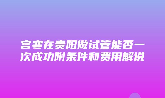 宫寒在贵阳做试管能否一次成功附条件和费用解说