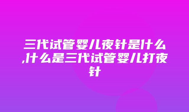 三代试管婴儿夜针是什么,什么是三代试管婴儿打夜针