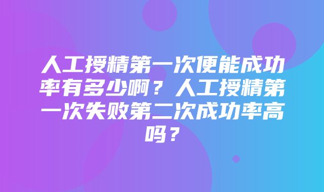 人工授精第一次便能成功率有多少啊？人工授精第一次失败第二次成功率高吗？