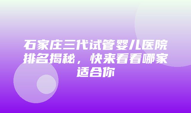 石家庄三代试管婴儿医院排名揭秘，快来看看哪家适合你