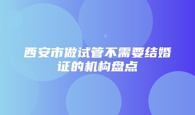 西安市做试管不需要结婚证的机构盘点