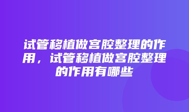 试管移植做宫腔整理的作用，试管移植做宫腔整理的作用有哪些