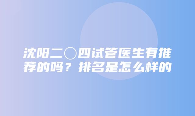 沈阳二〇四试管医生有推荐的吗？排名是怎么样的