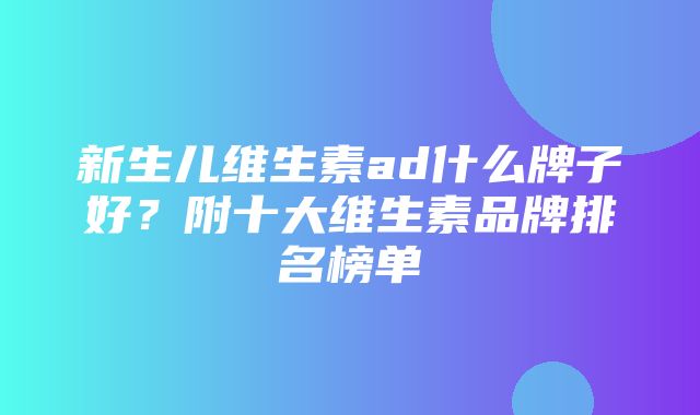 新生儿维生素ad什么牌子好？附十大维生素品牌排名榜单