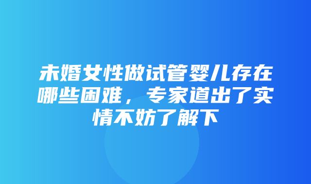 未婚女性做试管婴儿存在哪些困难，专家道出了实情不妨了解下