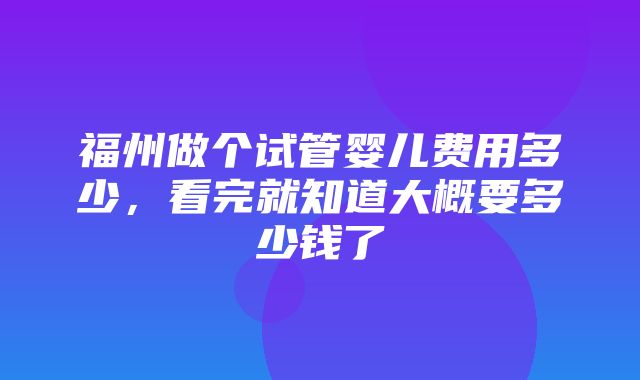 福州做个试管婴儿费用多少，看完就知道大概要多少钱了