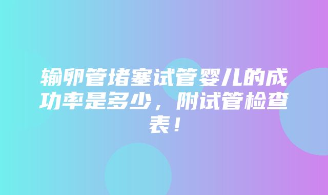 输卵管堵塞试管婴儿的成功率是多少，附试管检查表！