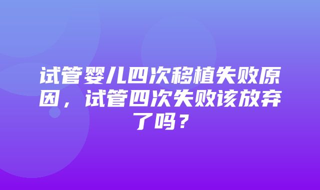 试管婴儿四次移植失败原因，试管四次失败该放弃了吗？