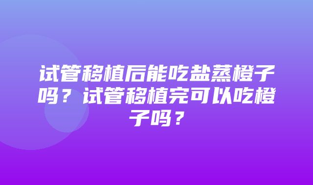 试管移植后能吃盐蒸橙子吗？试管移植完可以吃橙子吗？