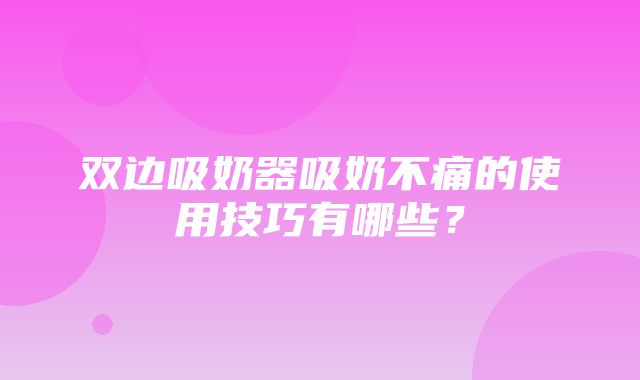 双边吸奶器吸奶不痛的使用技巧有哪些？