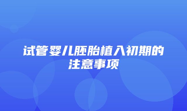 试管婴儿胚胎植入初期的注意事项