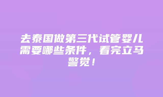 去泰国做第三代试管婴儿需要哪些条件，看完立马警觉！