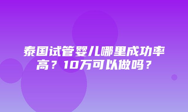 泰国试管婴儿哪里成功率高？10万可以做吗？