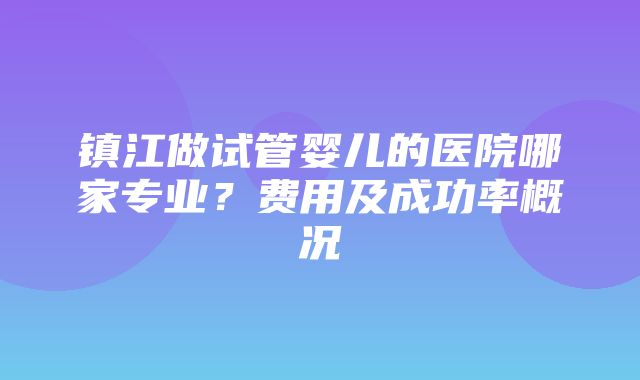 镇江做试管婴儿的医院哪家专业？费用及成功率概况