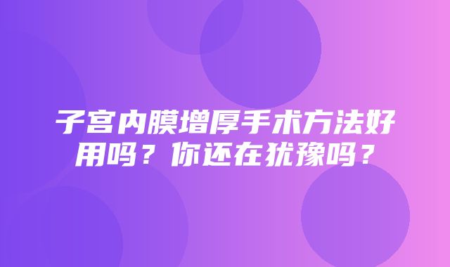 子宫内膜增厚手术方法好用吗？你还在犹豫吗？