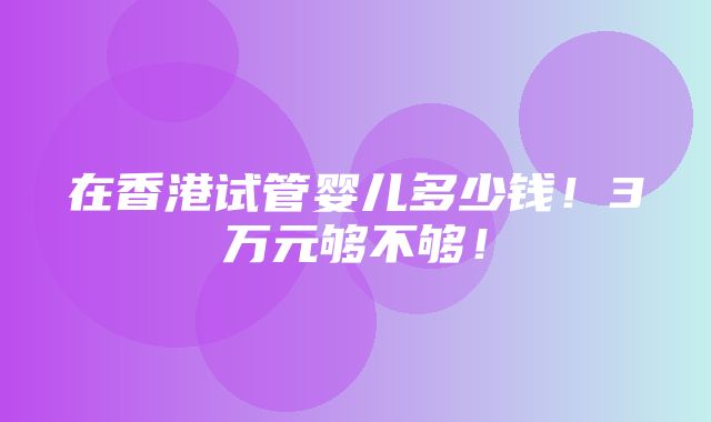 在香港试管婴儿多少钱！3万元够不够！