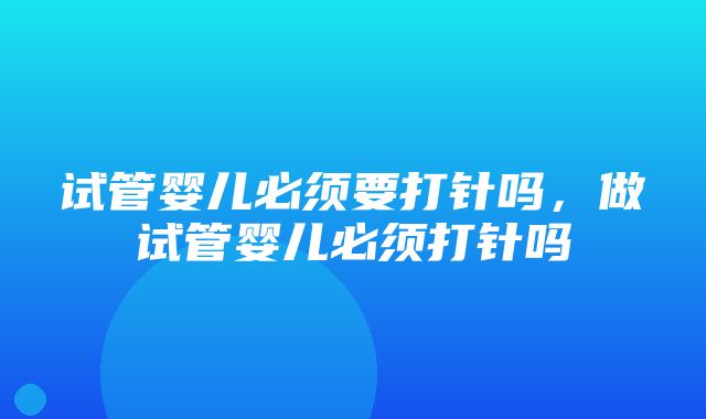 试管婴儿必须要打针吗，做试管婴儿必须打针吗