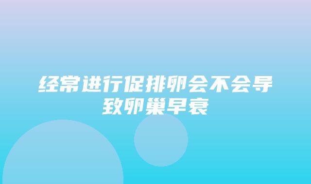 经常进行促排卵会不会导致卵巢早衰