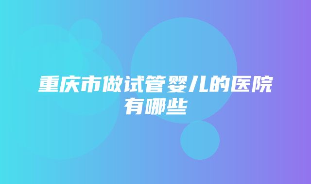 重庆市做试管婴儿的医院有哪些