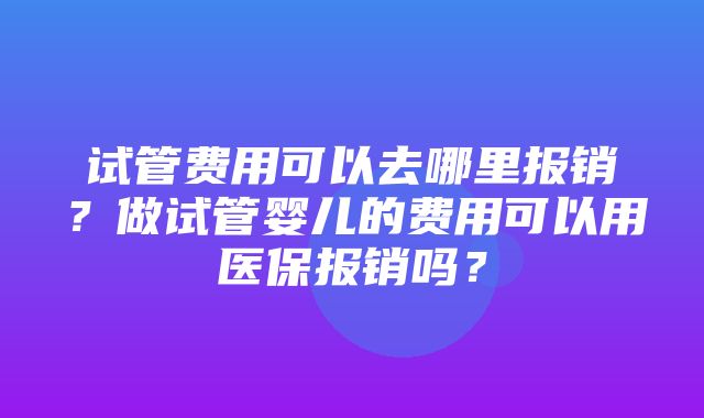 试管费用可以去哪里报销？做试管婴儿的费用可以用医保报销吗？