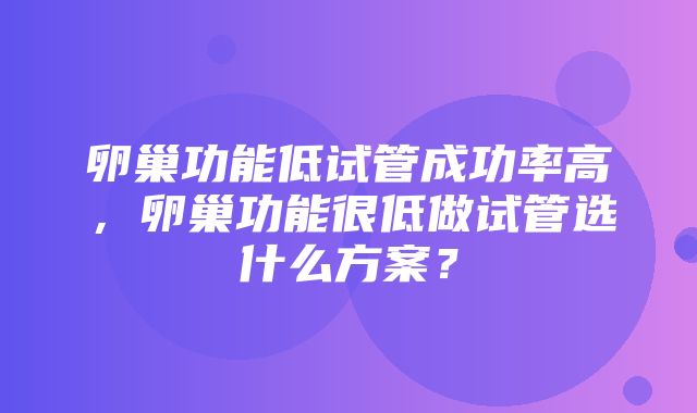 卵巢功能低试管成功率高，卵巢功能很低做试管选什么方案？