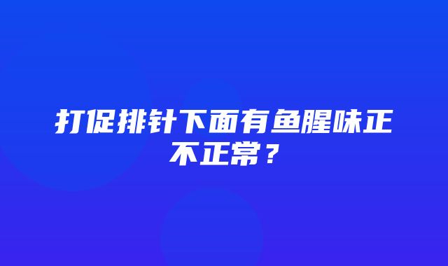 打促排针下面有鱼腥味正不正常？