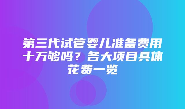 第三代试管婴儿准备费用十万够吗？各大项目具体花费一览