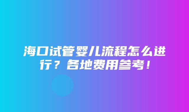 海口试管婴儿流程怎么进行？各地费用参考！