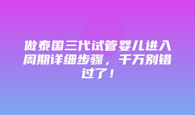 做泰国三代试管婴儿进入周期详细步骤，千万别错过了！