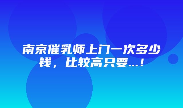 南京催乳师上门一次多少钱，比较高只要...！