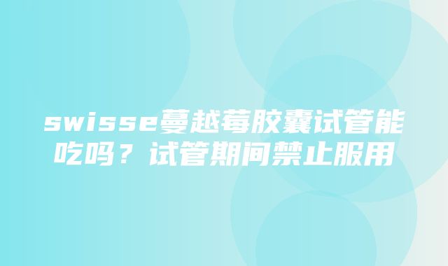 swisse蔓越莓胶囊试管能吃吗？试管期间禁止服用