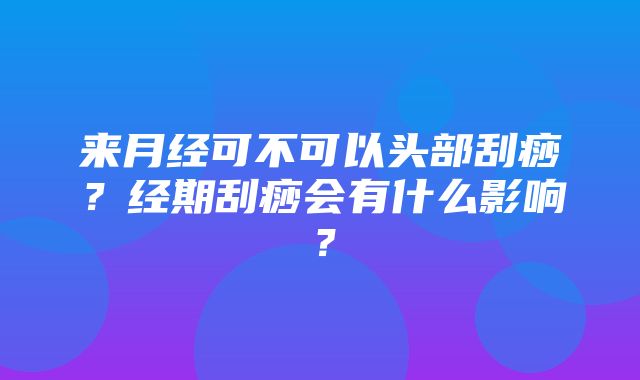 来月经可不可以头部刮痧？经期刮痧会有什么影响？