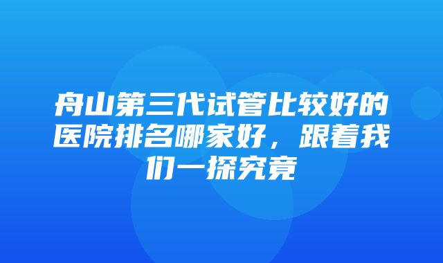 舟山第三代试管比较好的医院排名哪家好，跟着我们一探究竟