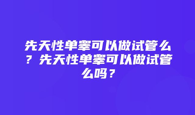 先天性单睾可以做试管么？先天性单睾可以做试管么吗？