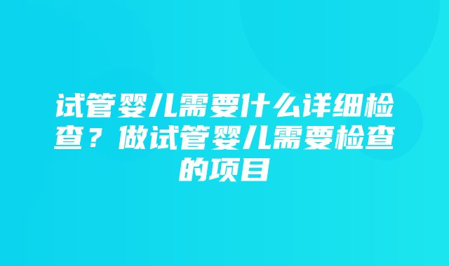 试管婴儿需要什么详细检查？做试管婴儿需要检查的项目