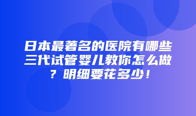 日本最著名的医院有哪些三代试管婴儿教你怎么做？明细要花多少！